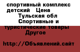 спортивный комплекс детский › Цена ­ 3 500 - Тульская обл. Спортивные и туристические товары » Другое   